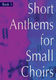 Short Anthems For Small Choirs: SATB: Vocal Score